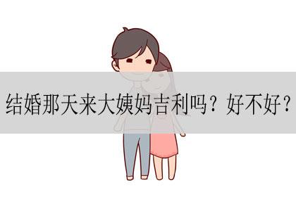 结婚那天来大姨妈吉利吗好不好